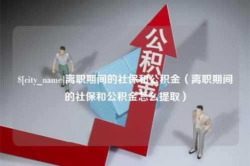 平凉离职期间的社保和公积金（离职期间的社保和公积金怎么提取）