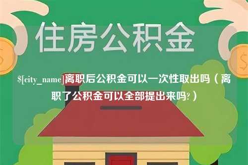 平凉离职后公积金可以一次性取出吗（离职了公积金可以全部提出来吗?）