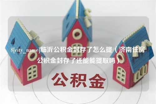 平凉临沂公积金封存了怎么提（济南住房公积金封存了还能能提取吗）