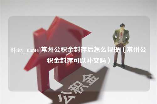 平凉常州公积金封存后怎么帮提（常州公积金封存可以补交吗）