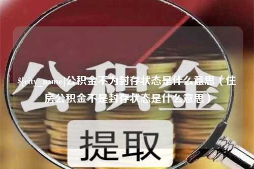 平凉公积金不为封存状态是什么意思（住房公积金不是封存状态是什么意思）