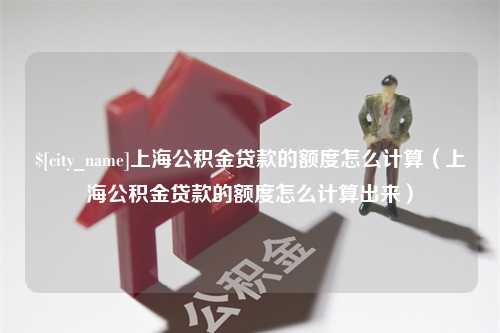 平凉上海公积金贷款的额度怎么计算（上海公积金贷款的额度怎么计算出来）